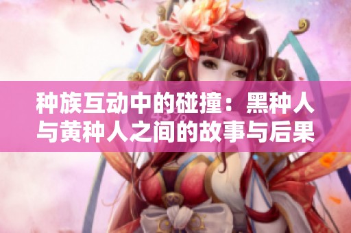 种族互动中的碰撞：黑种人与黄种人之间的故事与后果分析