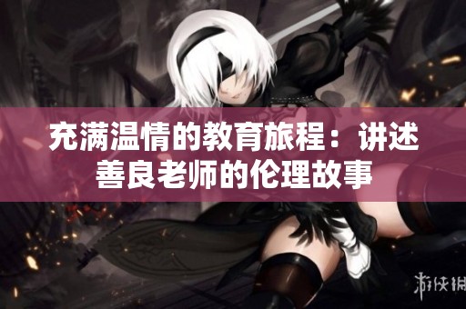 充满温情的教育旅程：讲述善良老师的伦理故事