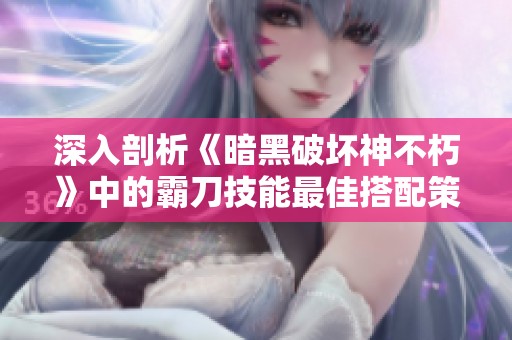 深入剖析《暗黑破坏神不朽》中的霸刀技能最佳搭配策略与实用技巧