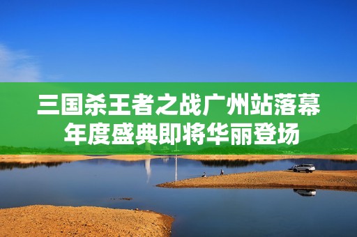 三国杀王者之战广州站落幕 年度盛典即将华丽登场
