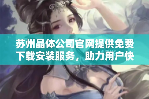 苏州晶体公司官网提供免费下载安装服务，助力用户快速上手
