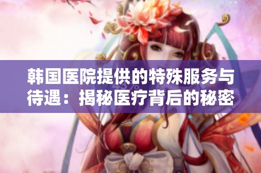 韩国医院提供的特殊服务与待遇：揭秘医疗背后的秘密