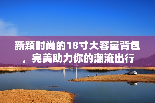 新颖时尚的18寸大容量背包，完美助力你的潮流出行