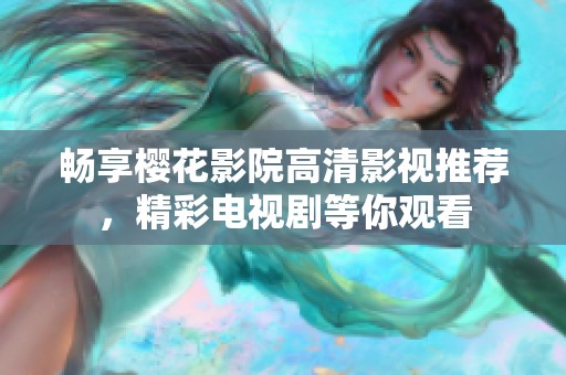 畅享樱花影院高清影视推荐，精彩电视剧等你观看