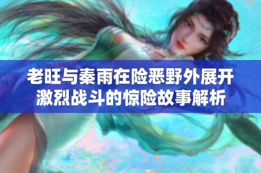 老旺与秦雨在险恶野外展开激烈战斗的惊险故事解析