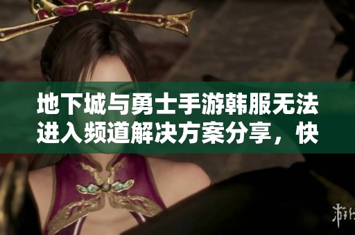 地下城与勇士手游韩服无法进入频道解决方案分享，快来看看妙招！
