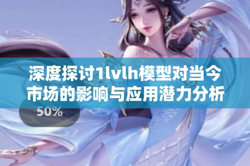 深度探讨1lvlh模型对当今市场的影响与应用潜力分析
