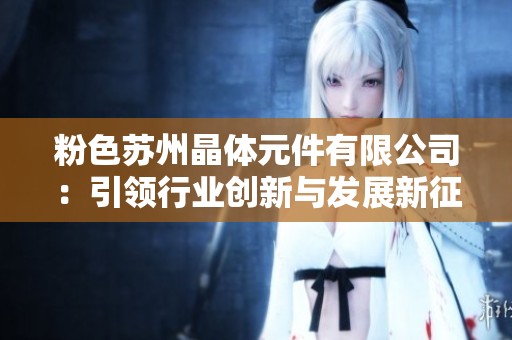 粉色苏州晶体元件有限公司：引领行业创新与发展新征程