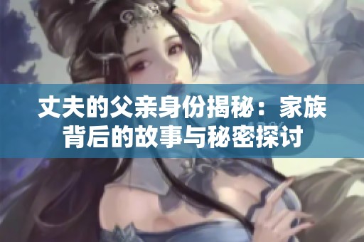 丈夫的父亲身份揭秘：家族背后的故事与秘密探讨