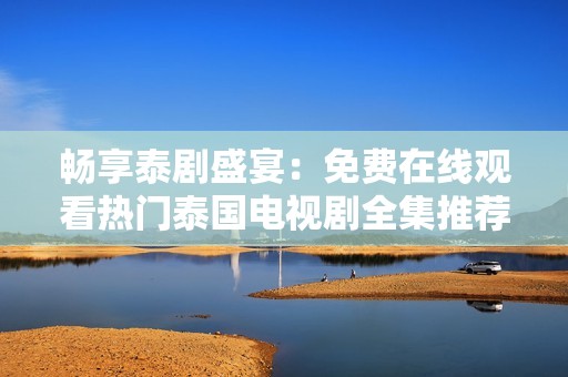 畅享泰剧盛宴：免费在线观看热门泰国电视剧全集推荐