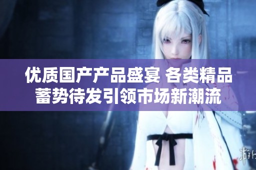 优质国产产品盛宴 各类精品蓄势待发引领市场新潮流