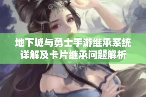 地下城与勇士手游继承系统详解及卡片继承问题解析