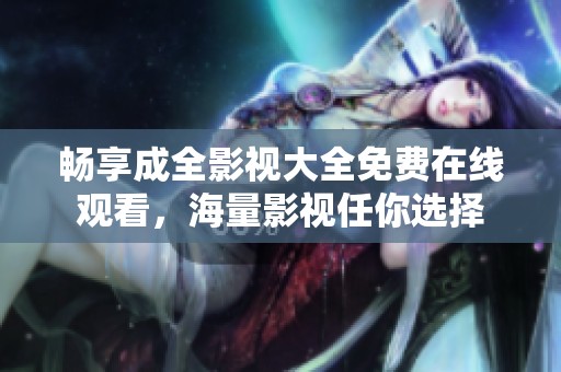 畅享成全影视大全免费在线观看，海量影视任你选择