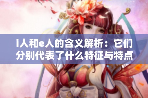 i人和e人的含义解析：它们分别代表了什么特征与特点