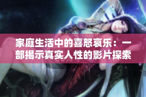 家庭生活中的喜怒哀乐：一部揭示真实人性的影片探索