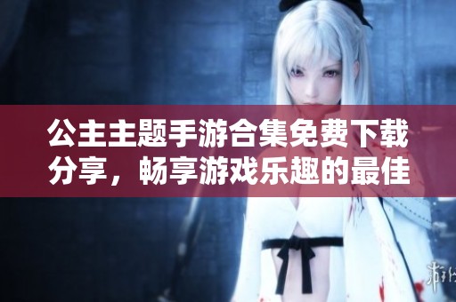 公主主题手游合集免费下载分享，畅享游戏乐趣的最佳选择