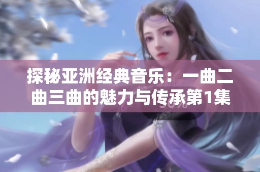 探秘亚洲经典音乐：一曲二曲三曲的魅力与传承第1集