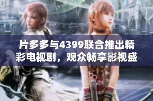 片多多与4399联合推出精彩电视剧，观众畅享影视盛宴