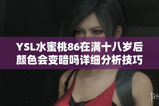 YSL水蜜桃86在满十八岁后颜色会变暗吗详细分析技巧分享