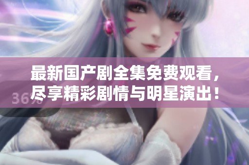 最新国产剧全集免费观看，尽享精彩剧情与明星演出！