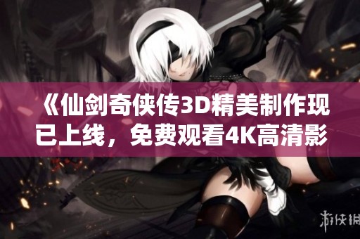 《仙剑奇侠传3D精美制作现已上线，免费观看4K高清影片》