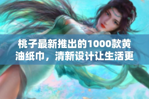 桃子最新推出的1000款黄油纸巾，清新设计让生活更便捷