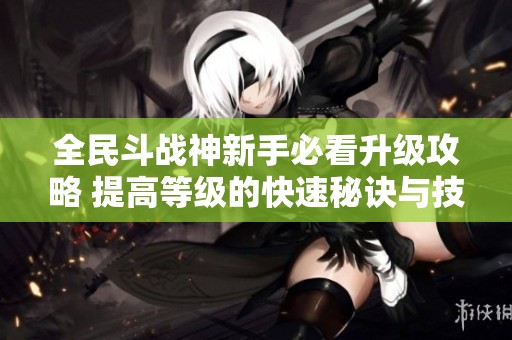 全民斗战神新手必看升级攻略 提高等级的快速秘诀与技巧