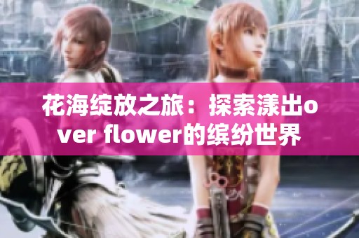 花海绽放之旅：探索漾出over flower的缤纷世界