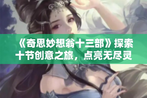 《奇思妙想翁十三部》探索十节创意之旅，点亮无尽灵感