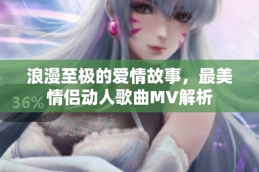 浪漫至极的爱情故事，最美情侣动人歌曲MV解析
