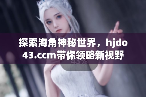 探索海角神秘世界，hjdo43.ccm带你领略新视野