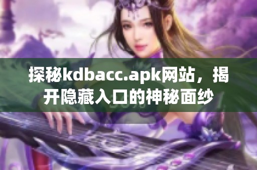 探秘kdbacc.apk网站，揭开隐藏入口的神秘面纱