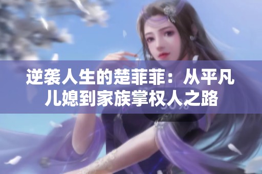 逆袭人生的楚菲菲：从平凡儿媳到家族掌权人之路
