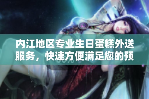 内江地区专业生日蛋糕外送服务，快速方便满足您的预定需求