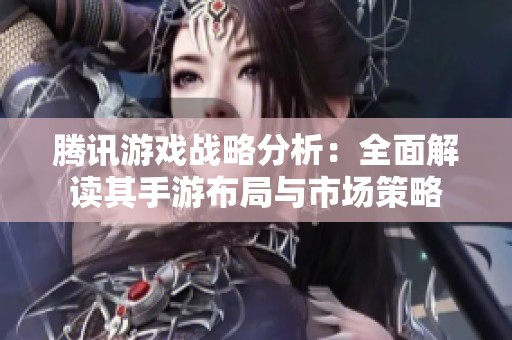 腾讯游戏战略分析：全面解读其手游布局与市场策略