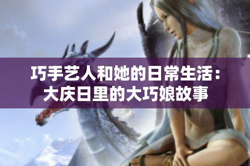 巧手艺人和她的日常生活：大庆日里的大巧娘故事