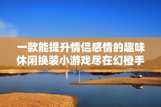 一款能提升情侣感情的趣味休闲换装小游戏尽在幻橙手游网