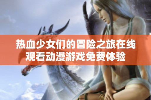 热血少女们的冒险之旅在线观看动漫游戏免费体验