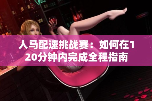 人马配速挑战赛：如何在120分钟内完成全程指南