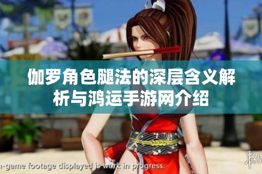 伽罗角色腿法的深层含义解析与鸿运手游网介绍