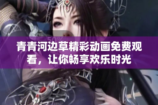 青青河边草精彩动画免费观看，让你畅享欢乐时光