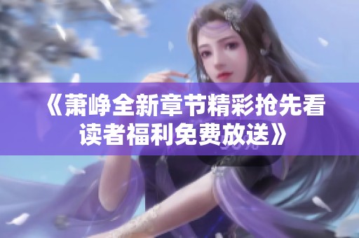 《萧峥全新章节精彩抢先看 读者福利免费放送》