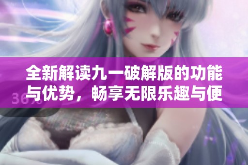 全新解读九一破解版的功能与优势，畅享无限乐趣与便利