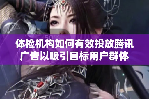 体检机构如何有效投放腾讯广告以吸引目标用户群体