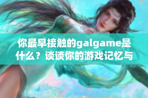 你最早接触的galgame是什么？谈谈你的游戏记忆与经历
