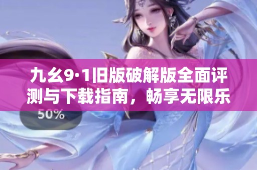 九幺9·1旧版破解版全面评测与下载指南，畅享无限乐趣