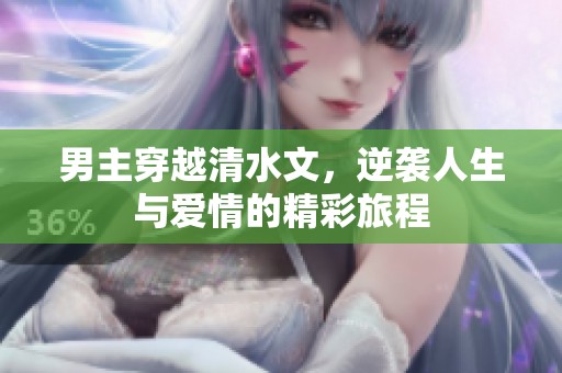 男主穿越清水文，逆袭人生与爱情的精彩旅程