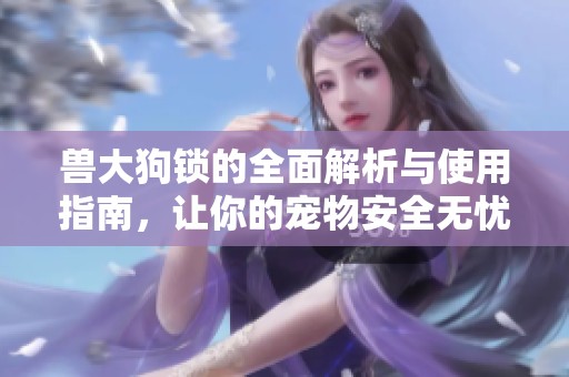 兽大狗锁的全面解析与使用指南，让你的宠物安全无忧