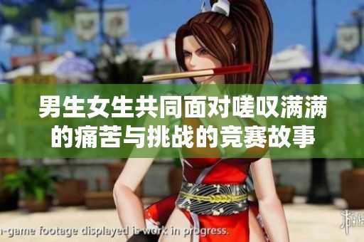 男生女生共同面对嗟叹满满的痛苦与挑战的竞赛故事