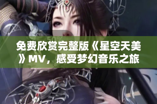免费欣赏完整版《星空天美》MV，感受梦幻音乐之旅